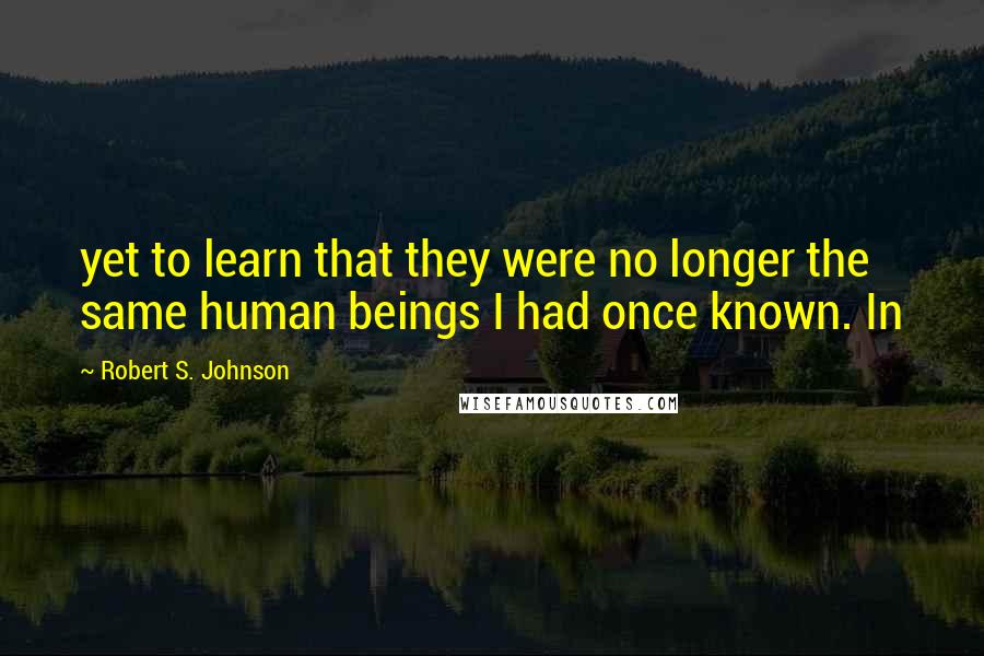 Robert S. Johnson Quotes: yet to learn that they were no longer the same human beings I had once known. In