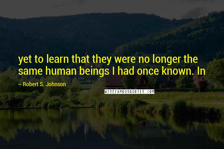 Robert S. Johnson Quotes: yet to learn that they were no longer the same human beings I had once known. In