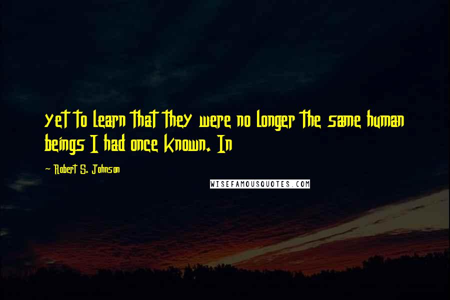 Robert S. Johnson Quotes: yet to learn that they were no longer the same human beings I had once known. In