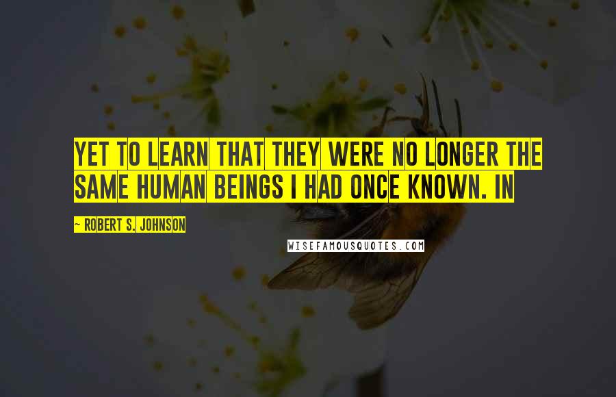 Robert S. Johnson Quotes: yet to learn that they were no longer the same human beings I had once known. In