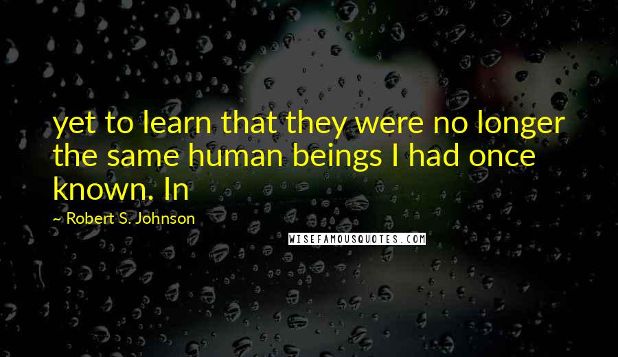Robert S. Johnson Quotes: yet to learn that they were no longer the same human beings I had once known. In