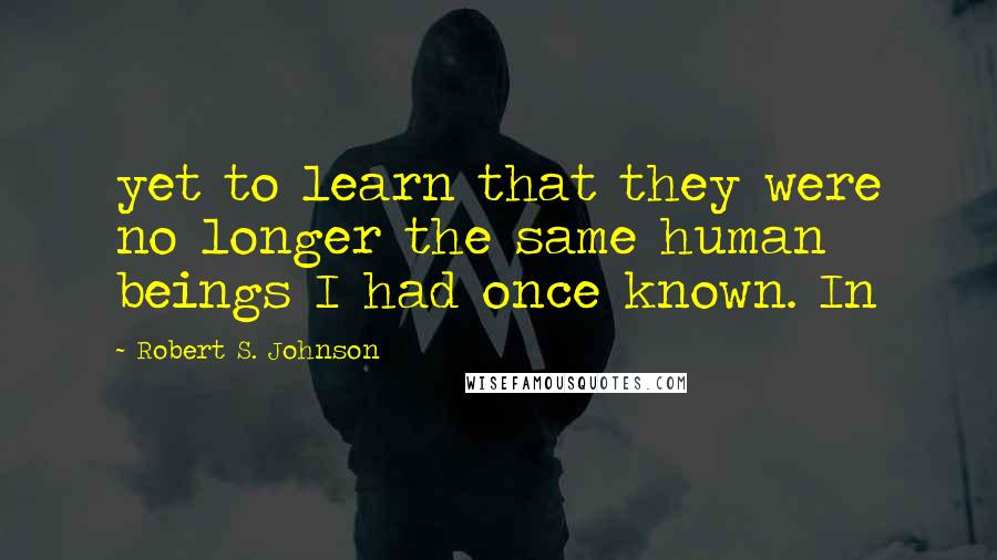 Robert S. Johnson Quotes: yet to learn that they were no longer the same human beings I had once known. In