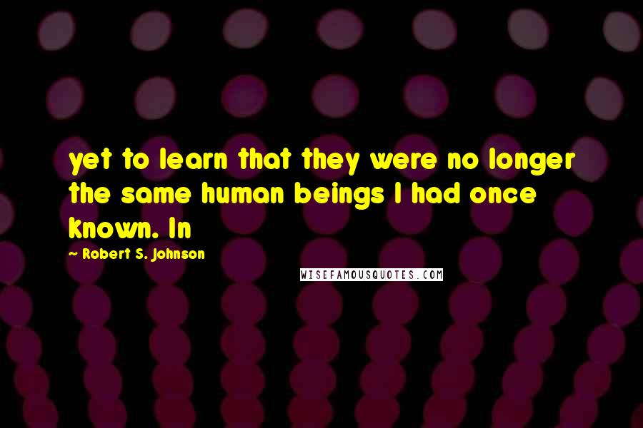 Robert S. Johnson Quotes: yet to learn that they were no longer the same human beings I had once known. In