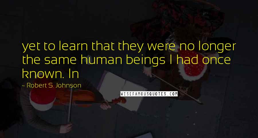 Robert S. Johnson Quotes: yet to learn that they were no longer the same human beings I had once known. In