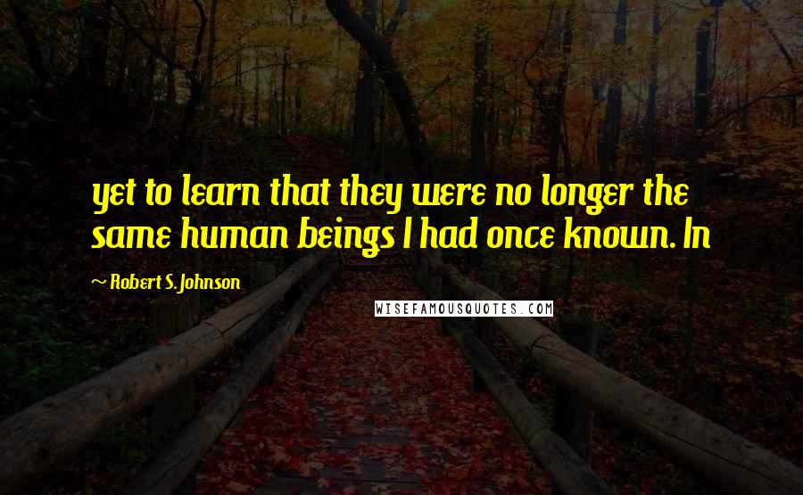 Robert S. Johnson Quotes: yet to learn that they were no longer the same human beings I had once known. In