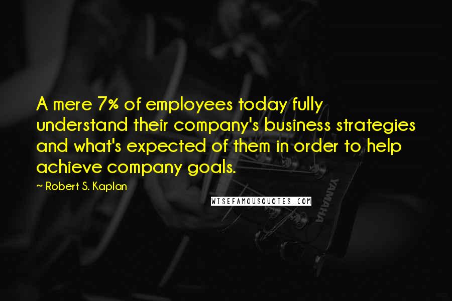 Robert S. Kaplan Quotes: A mere 7% of employees today fully understand their company's business strategies and what's expected of them in order to help achieve company goals.