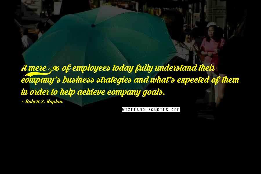 Robert S. Kaplan Quotes: A mere 7% of employees today fully understand their company's business strategies and what's expected of them in order to help achieve company goals.