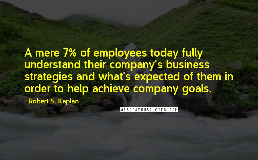 Robert S. Kaplan Quotes: A mere 7% of employees today fully understand their company's business strategies and what's expected of them in order to help achieve company goals.