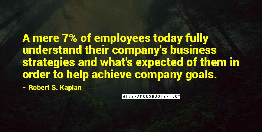 Robert S. Kaplan Quotes: A mere 7% of employees today fully understand their company's business strategies and what's expected of them in order to help achieve company goals.