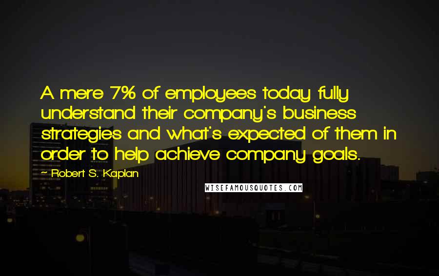 Robert S. Kaplan Quotes: A mere 7% of employees today fully understand their company's business strategies and what's expected of them in order to help achieve company goals.