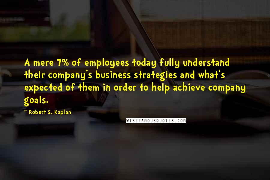 Robert S. Kaplan Quotes: A mere 7% of employees today fully understand their company's business strategies and what's expected of them in order to help achieve company goals.