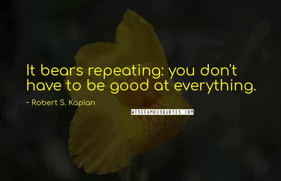 Robert S. Kaplan Quotes: It bears repeating: you don't have to be good at everything.