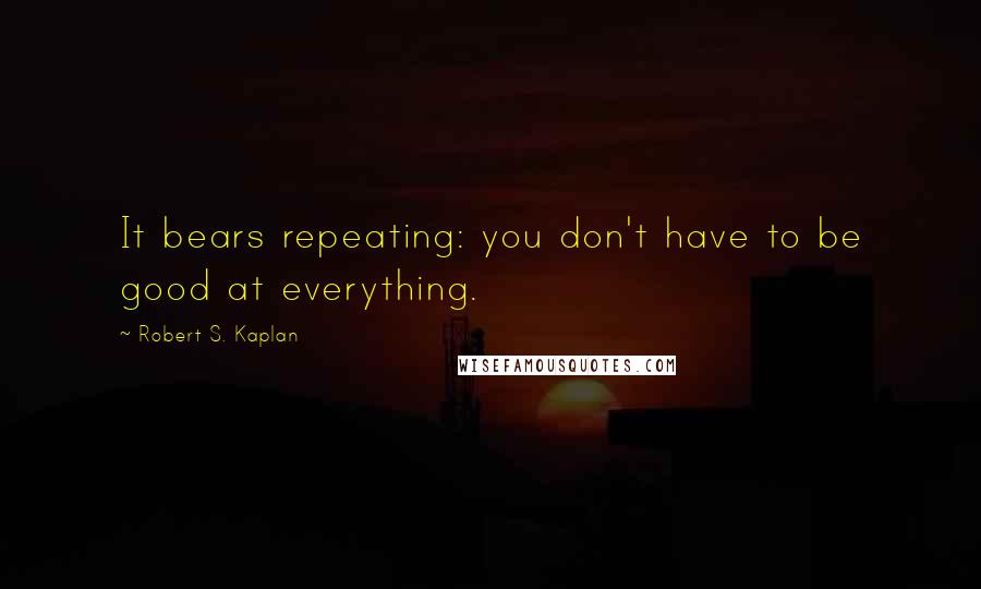 Robert S. Kaplan Quotes: It bears repeating: you don't have to be good at everything.