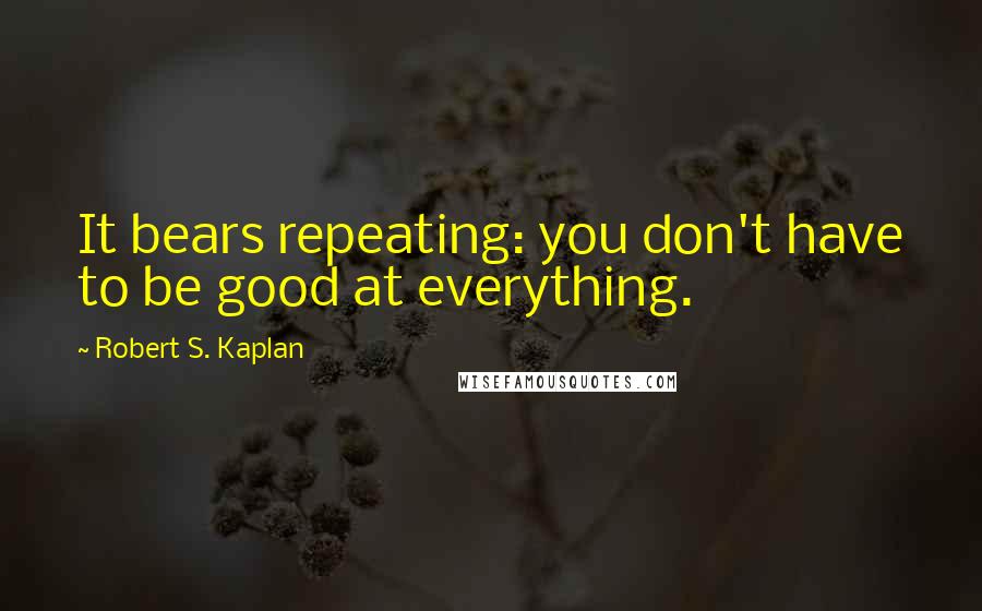 Robert S. Kaplan Quotes: It bears repeating: you don't have to be good at everything.