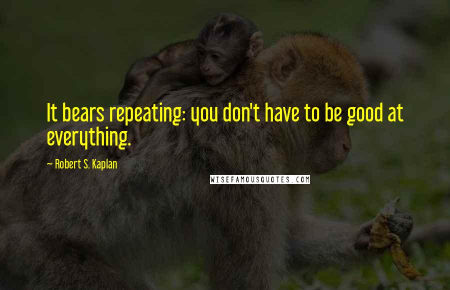 Robert S. Kaplan Quotes: It bears repeating: you don't have to be good at everything.