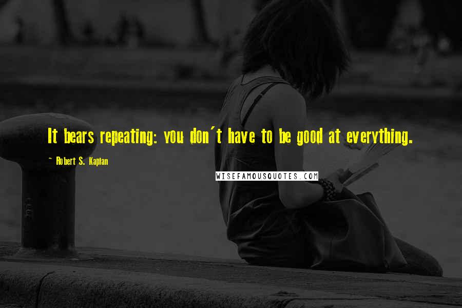 Robert S. Kaplan Quotes: It bears repeating: you don't have to be good at everything.