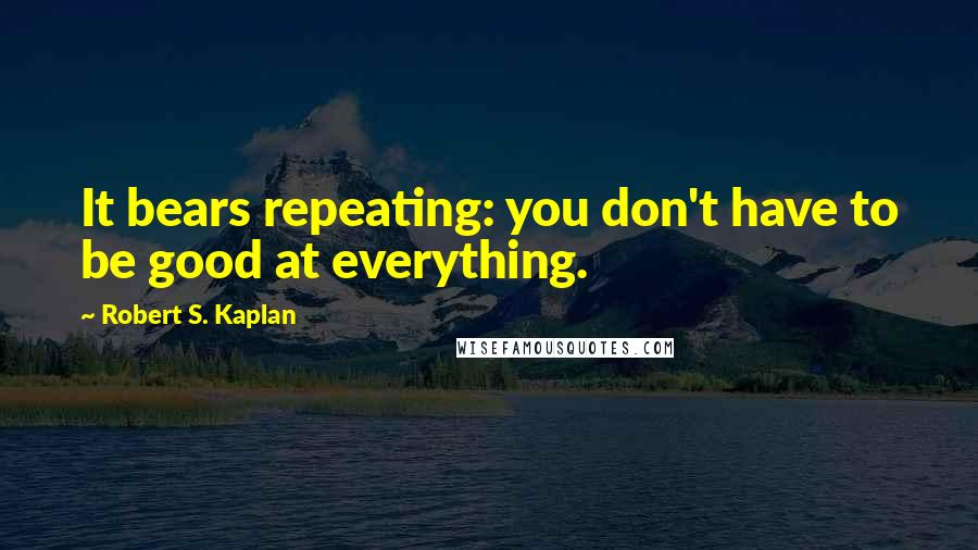 Robert S. Kaplan Quotes: It bears repeating: you don't have to be good at everything.