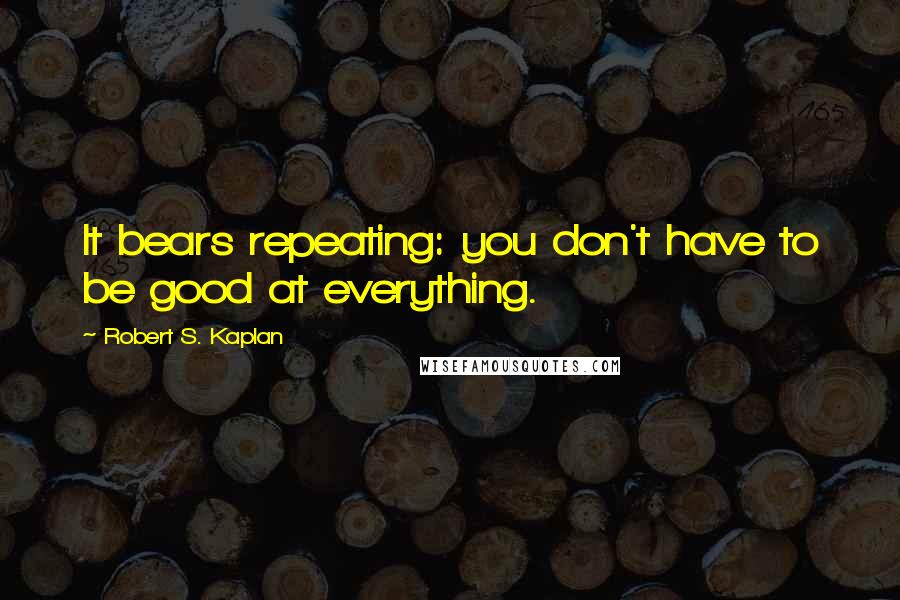 Robert S. Kaplan Quotes: It bears repeating: you don't have to be good at everything.