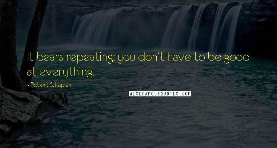 Robert S. Kaplan Quotes: It bears repeating: you don't have to be good at everything.