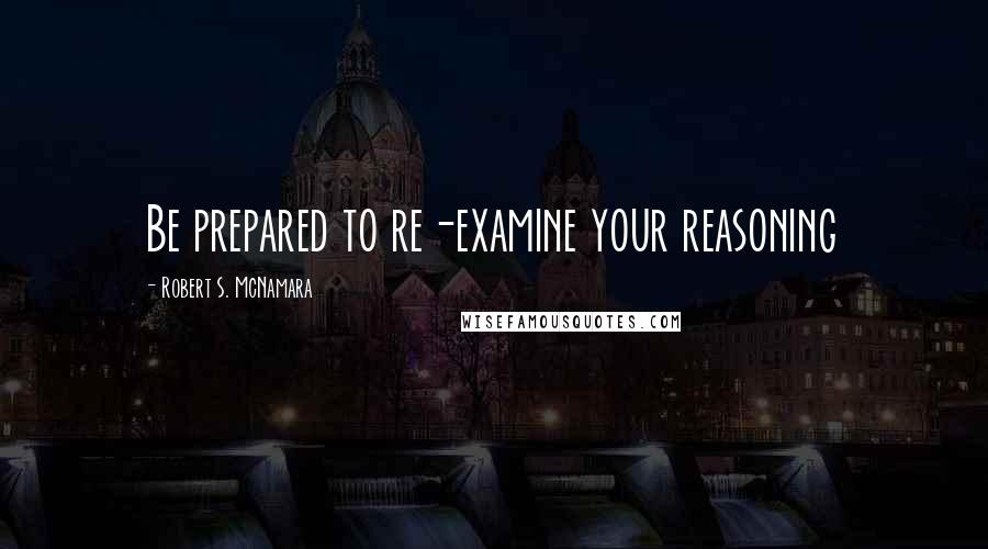 Robert S. McNamara Quotes: Be prepared to re-examine your reasoning