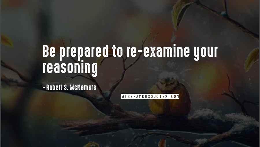 Robert S. McNamara Quotes: Be prepared to re-examine your reasoning