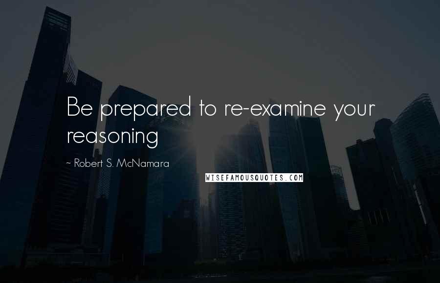 Robert S. McNamara Quotes: Be prepared to re-examine your reasoning