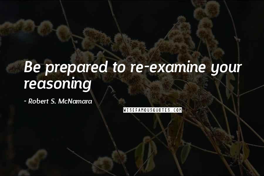 Robert S. McNamara Quotes: Be prepared to re-examine your reasoning