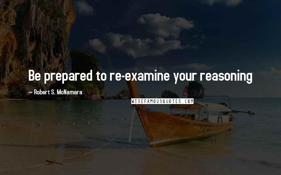 Robert S. McNamara Quotes: Be prepared to re-examine your reasoning