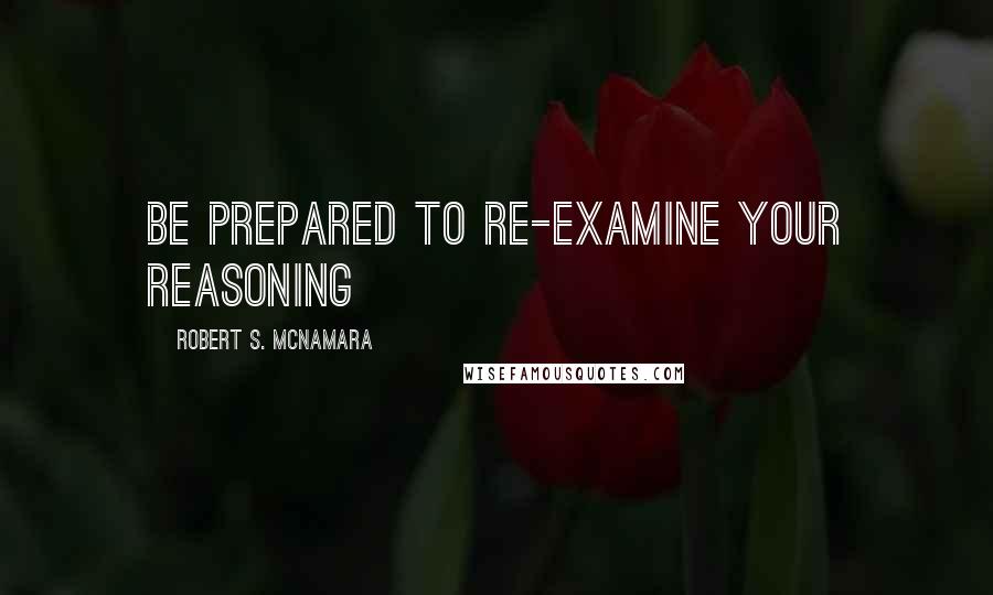 Robert S. McNamara Quotes: Be prepared to re-examine your reasoning