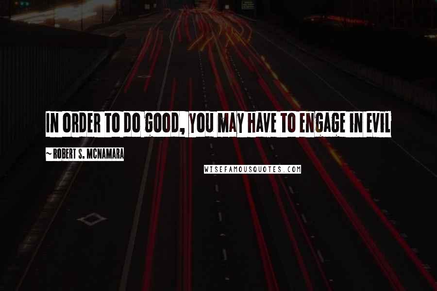 Robert S. McNamara Quotes: In order to do good, you may have to engage in evil