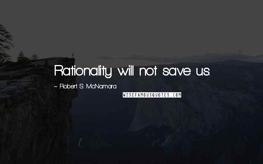 Robert S. McNamara Quotes: Rationality will not save us.