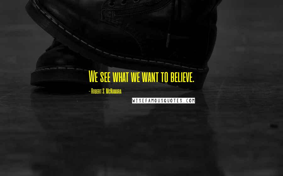 Robert S. McNamara Quotes: We see what we want to believe.