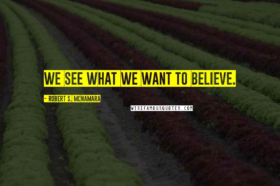 Robert S. McNamara Quotes: We see what we want to believe.