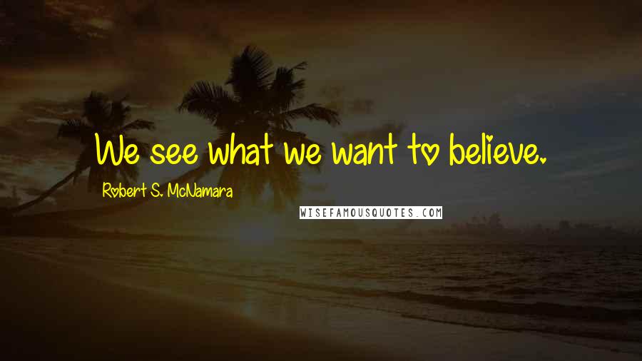 Robert S. McNamara Quotes: We see what we want to believe.