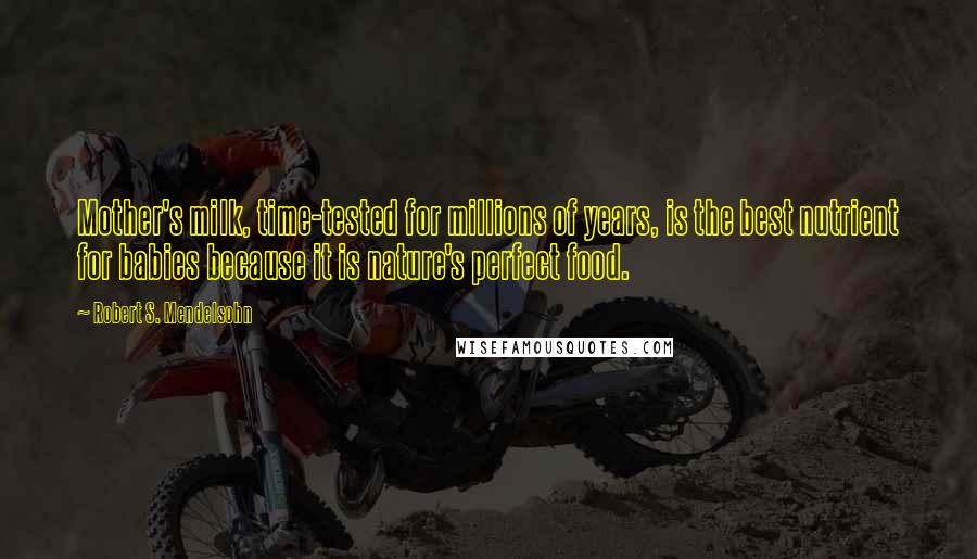 Robert S. Mendelsohn Quotes: Mother's milk, time-tested for millions of years, is the best nutrient for babies because it is nature's perfect food.