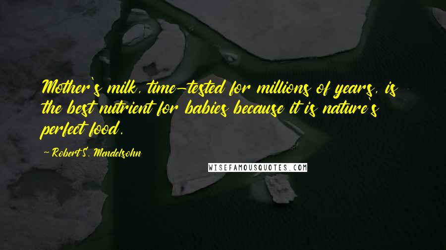 Robert S. Mendelsohn Quotes: Mother's milk, time-tested for millions of years, is the best nutrient for babies because it is nature's perfect food.