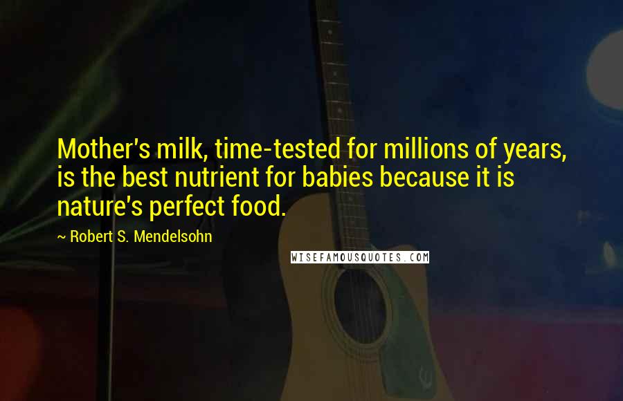 Robert S. Mendelsohn Quotes: Mother's milk, time-tested for millions of years, is the best nutrient for babies because it is nature's perfect food.
