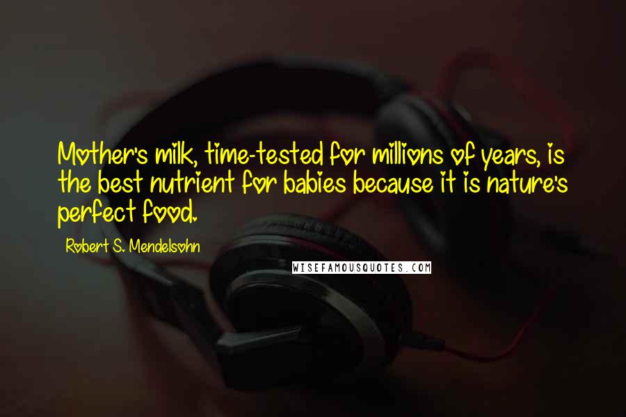 Robert S. Mendelsohn Quotes: Mother's milk, time-tested for millions of years, is the best nutrient for babies because it is nature's perfect food.