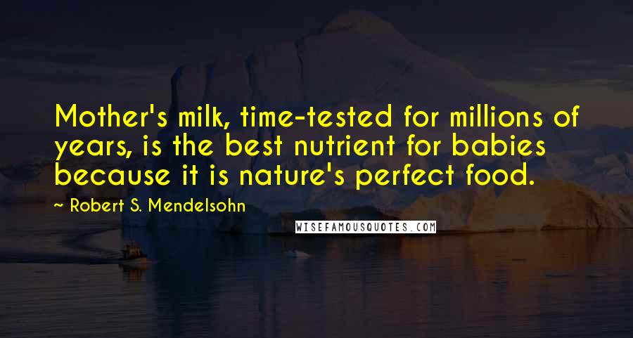 Robert S. Mendelsohn Quotes: Mother's milk, time-tested for millions of years, is the best nutrient for babies because it is nature's perfect food.