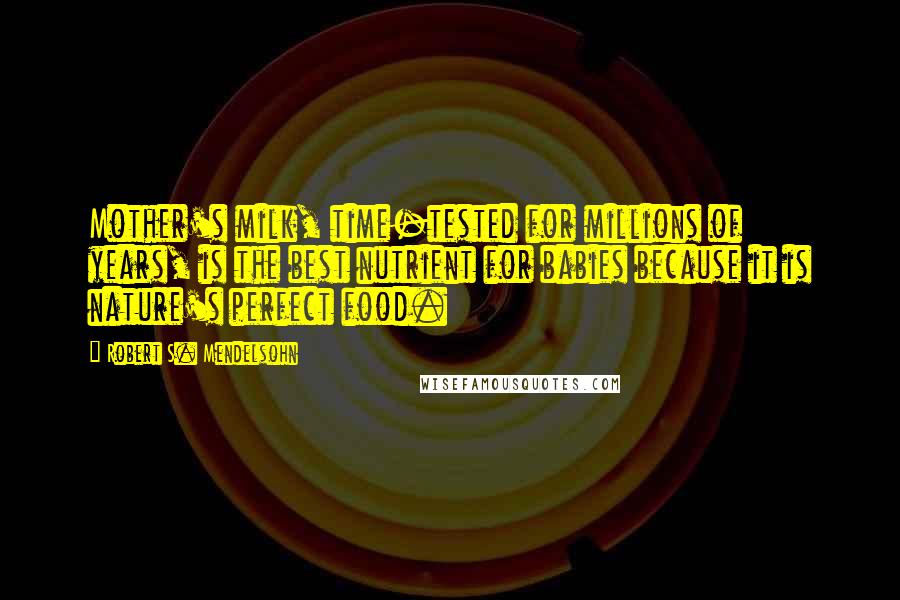 Robert S. Mendelsohn Quotes: Mother's milk, time-tested for millions of years, is the best nutrient for babies because it is nature's perfect food.