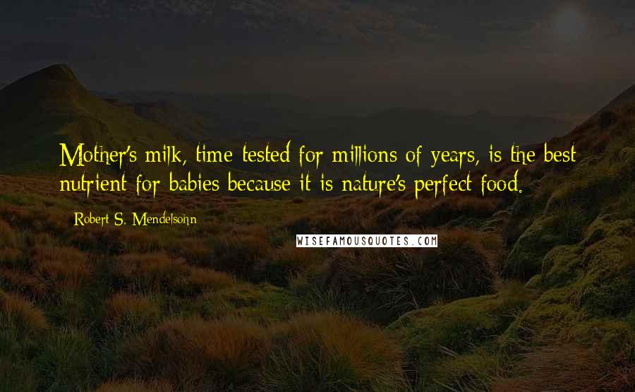 Robert S. Mendelsohn Quotes: Mother's milk, time-tested for millions of years, is the best nutrient for babies because it is nature's perfect food.