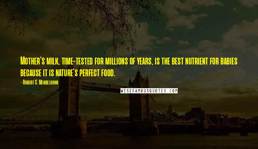 Robert S. Mendelsohn Quotes: Mother's milk, time-tested for millions of years, is the best nutrient for babies because it is nature's perfect food.