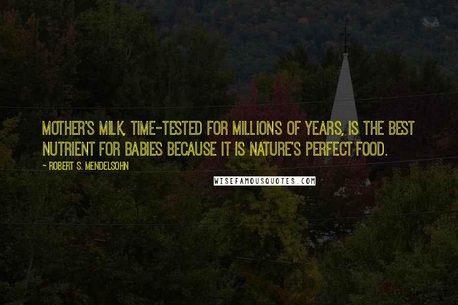 Robert S. Mendelsohn Quotes: Mother's milk, time-tested for millions of years, is the best nutrient for babies because it is nature's perfect food.