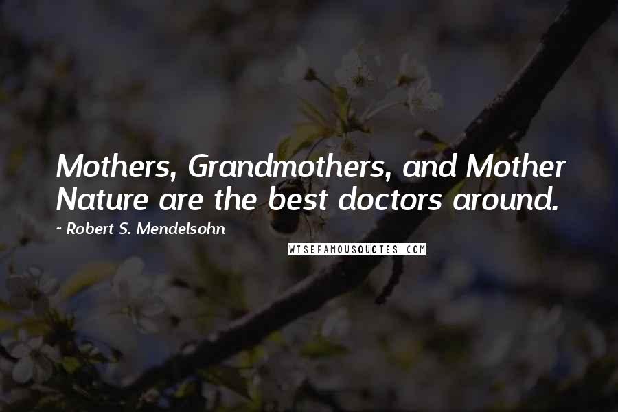 Robert S. Mendelsohn Quotes: Mothers, Grandmothers, and Mother Nature are the best doctors around.