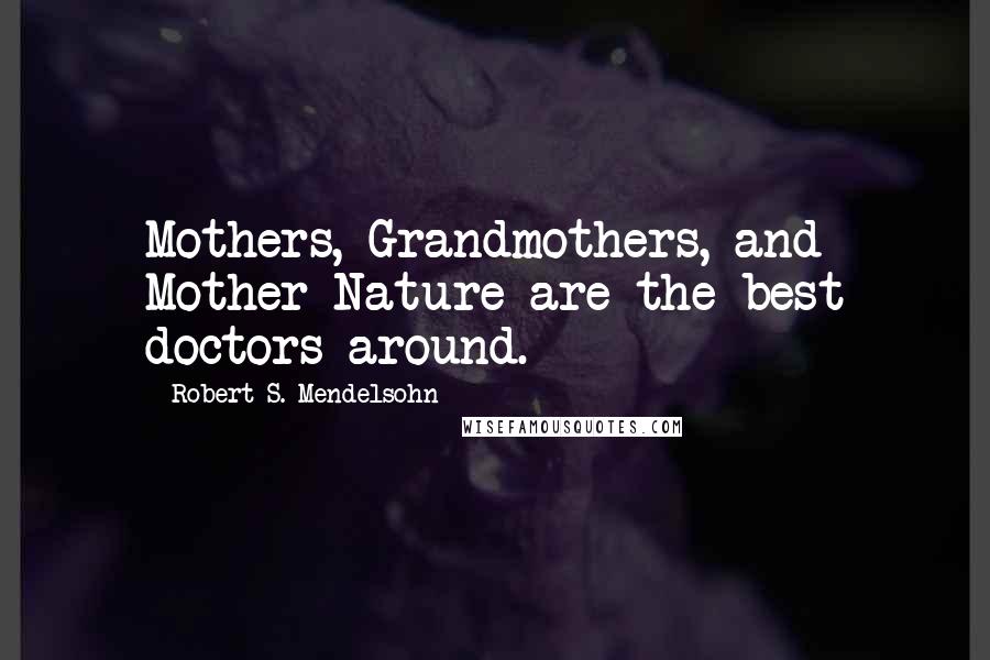 Robert S. Mendelsohn Quotes: Mothers, Grandmothers, and Mother Nature are the best doctors around.