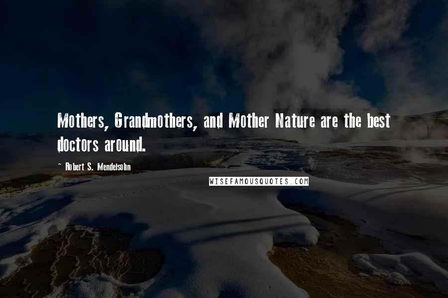 Robert S. Mendelsohn Quotes: Mothers, Grandmothers, and Mother Nature are the best doctors around.