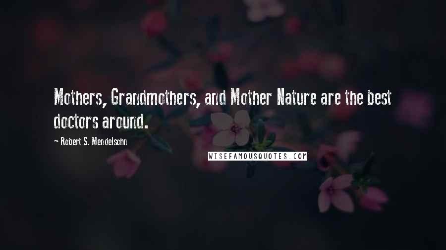 Robert S. Mendelsohn Quotes: Mothers, Grandmothers, and Mother Nature are the best doctors around.