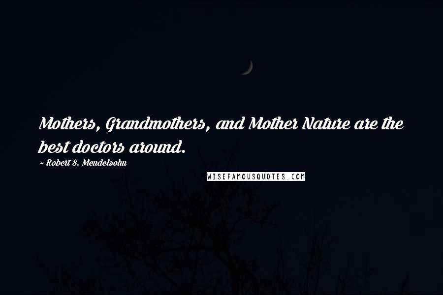 Robert S. Mendelsohn Quotes: Mothers, Grandmothers, and Mother Nature are the best doctors around.