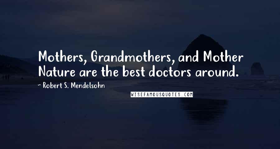 Robert S. Mendelsohn Quotes: Mothers, Grandmothers, and Mother Nature are the best doctors around.