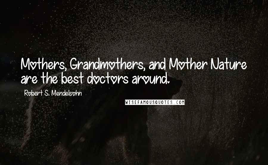 Robert S. Mendelsohn Quotes: Mothers, Grandmothers, and Mother Nature are the best doctors around.